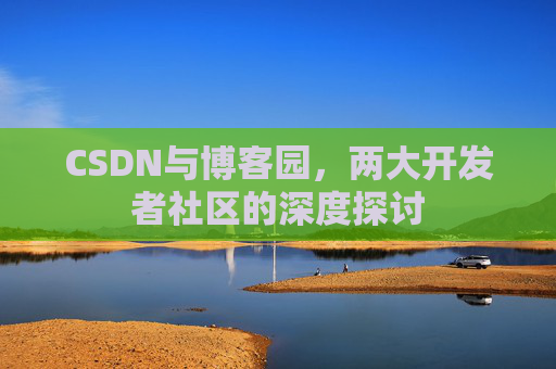 CSDN与博客园，两大开发者社区的深度探讨